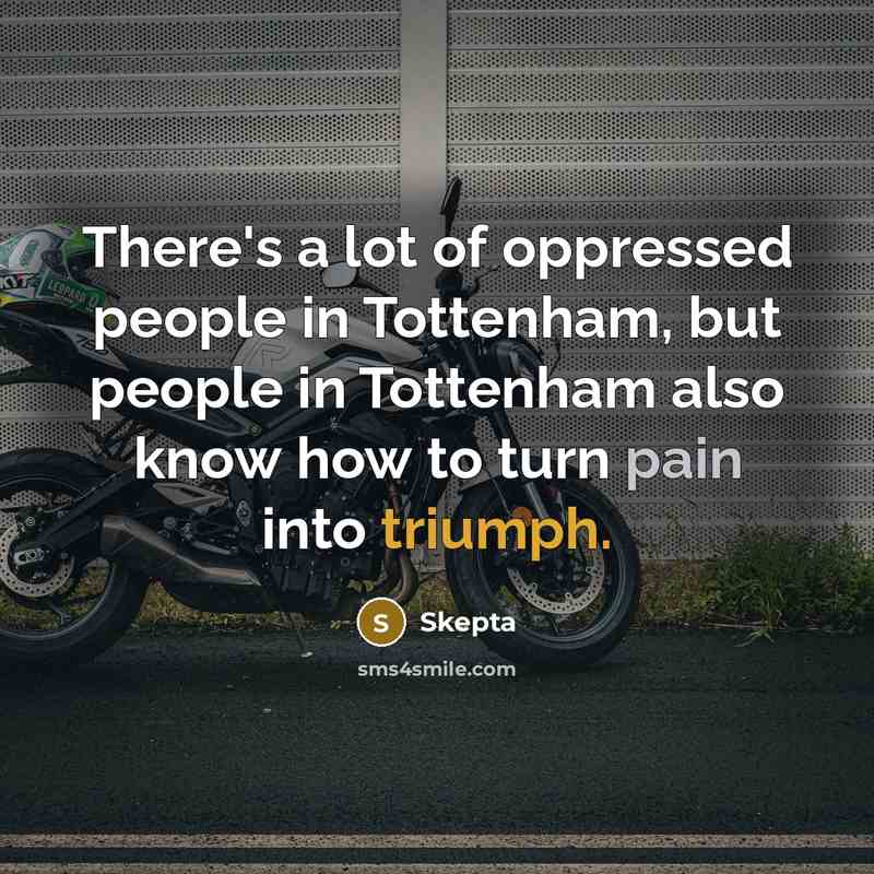 “There's a lot of oppressed people in Tottenham, but people in Tottenham also know how to turn pain into triumph.” quote by Skepta