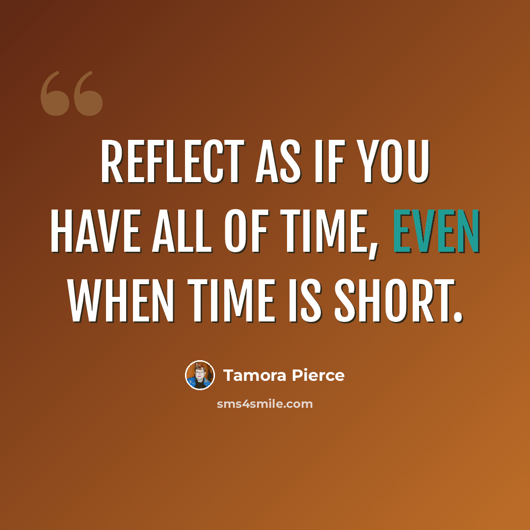 “Reflect as if you have all of time, even when time is short.” quote by Tamora Pierce