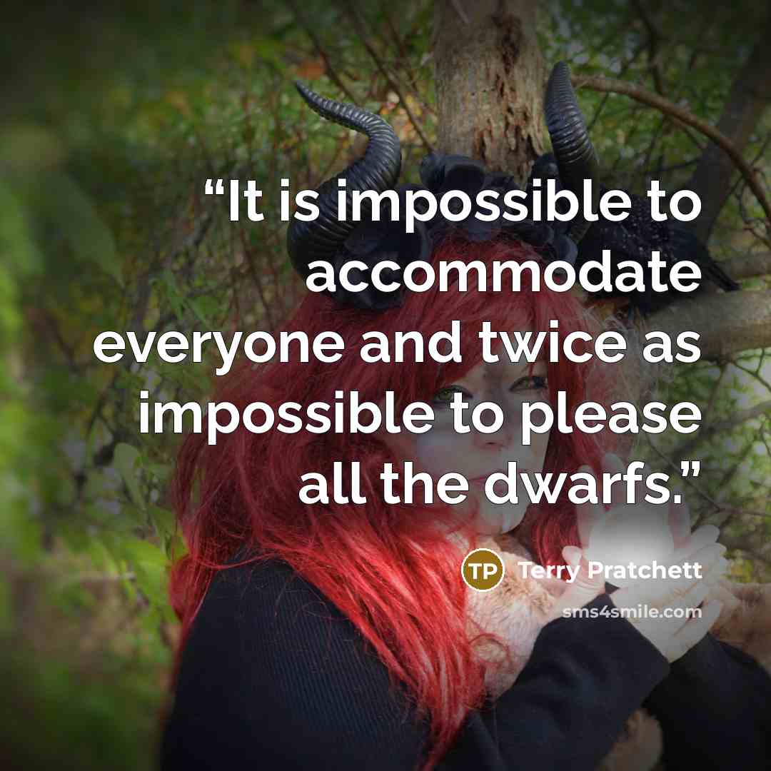 “It is impossible to accommodate everyone and twice as impossible to please all the dwarfs.” quote by Terry Pratchett