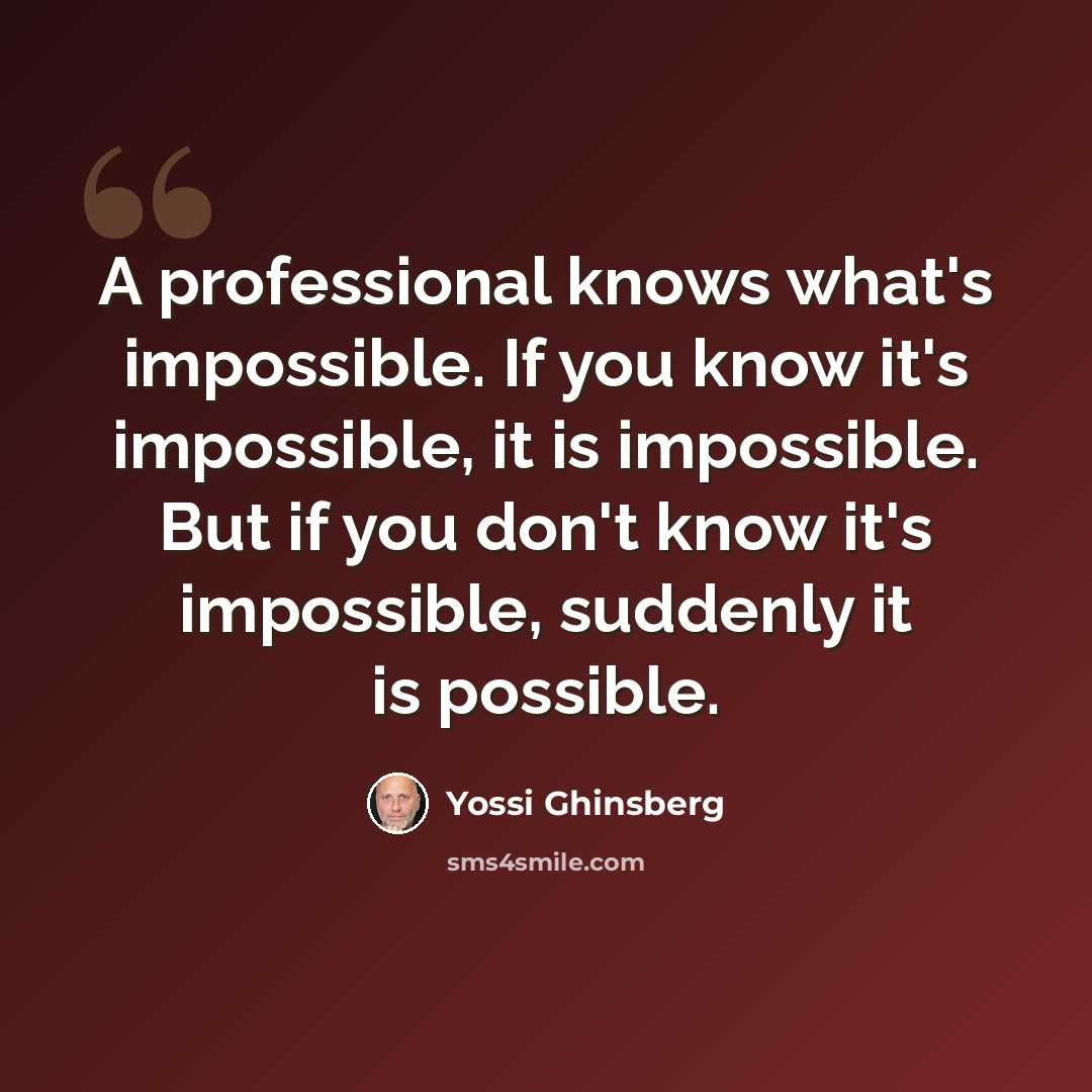“A professional knows what's impossible. If you know it's impossible, it is impossible. But if you don't know it's impossible, suddenly it is possible.” quote by Yossi Ghinsberg