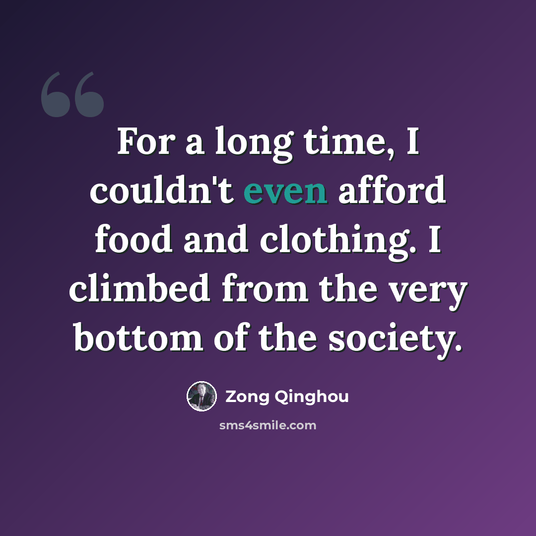“For a long time, I couldn't even afford food and clothing. I climbed from the very bottom of the society.” quote by Zong Qinghou