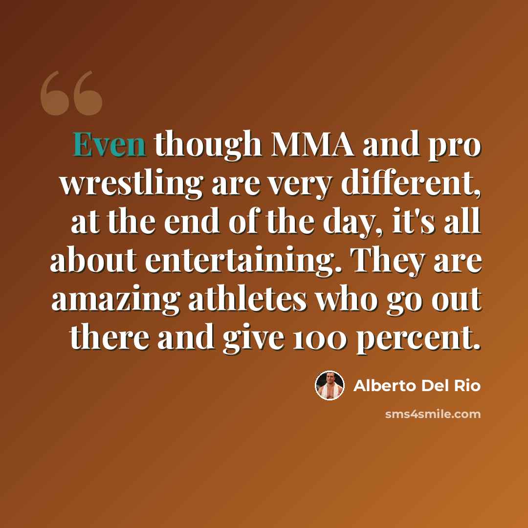 “Even though MMA and pro wrestling are very different, at the end of the day, it's all about entertaining. They are amazing athletes who go out there and give 100 percent.” quote by Alberto Del Rio