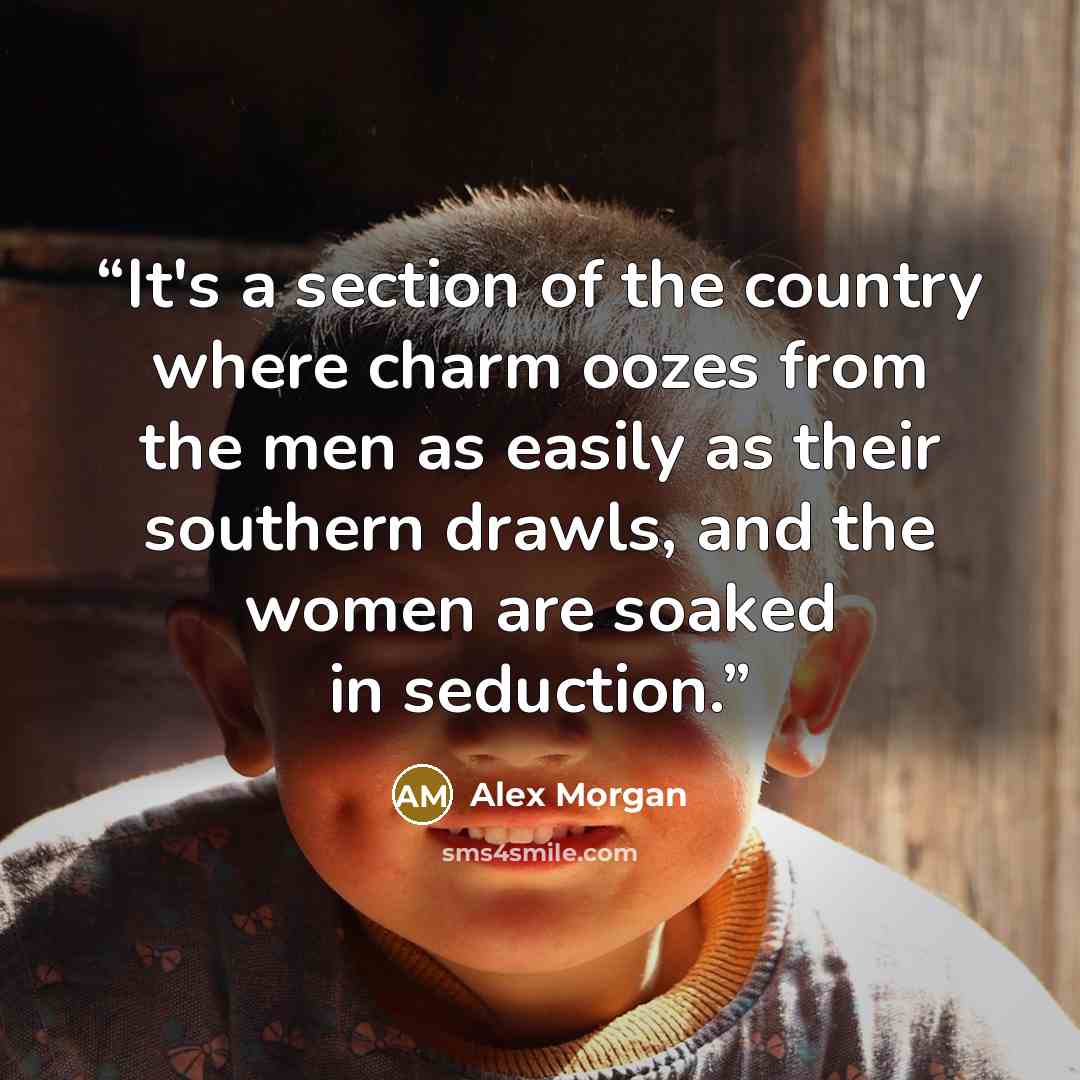 “It's a section of the country where charm oozes from the men as easily as their southern drawls, and the women are soaked in seduction.” quote by Alex Morgan