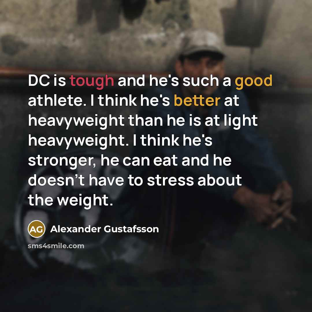 “DC is tough and he's such a good athlete. I think he's better at heavyweight than he is at light heavyweight. I think he's stronger, he can eat and he doesn't have to stress about the weight.” quote by Alexander Gustafsson