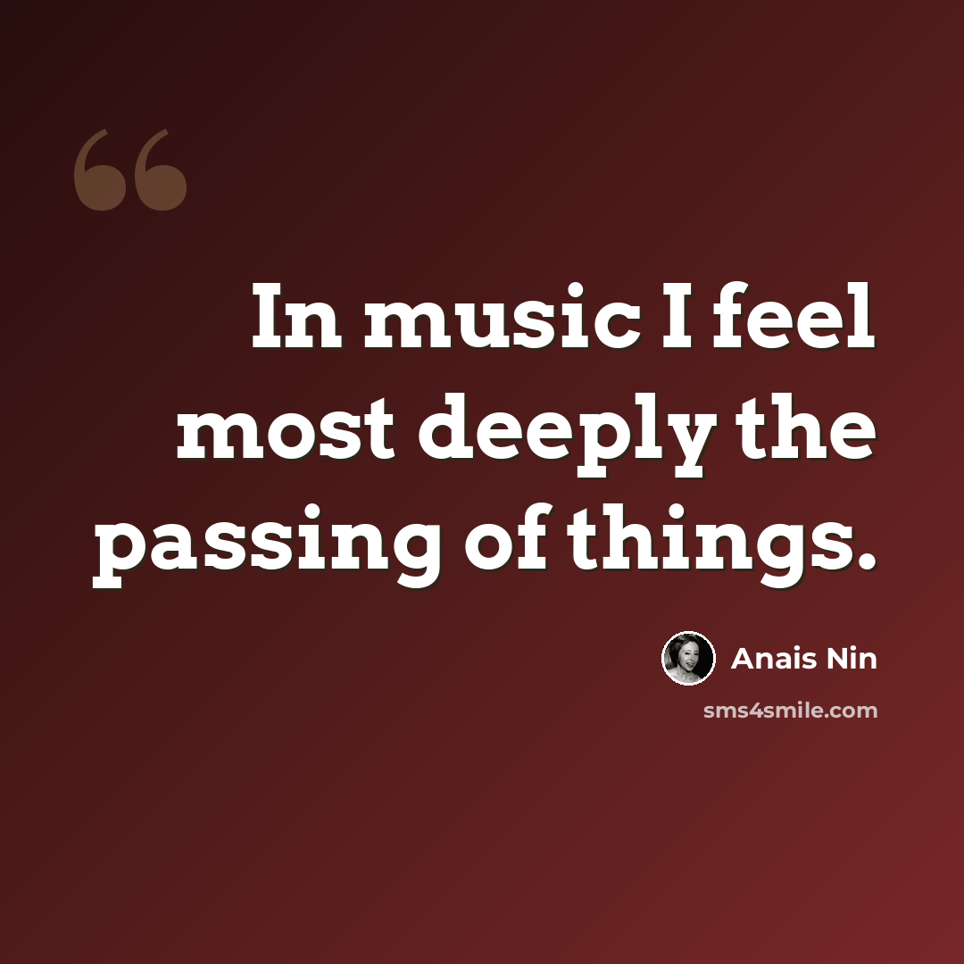 “In music I feel most deeply the passing of things.” quote by Anais Nin