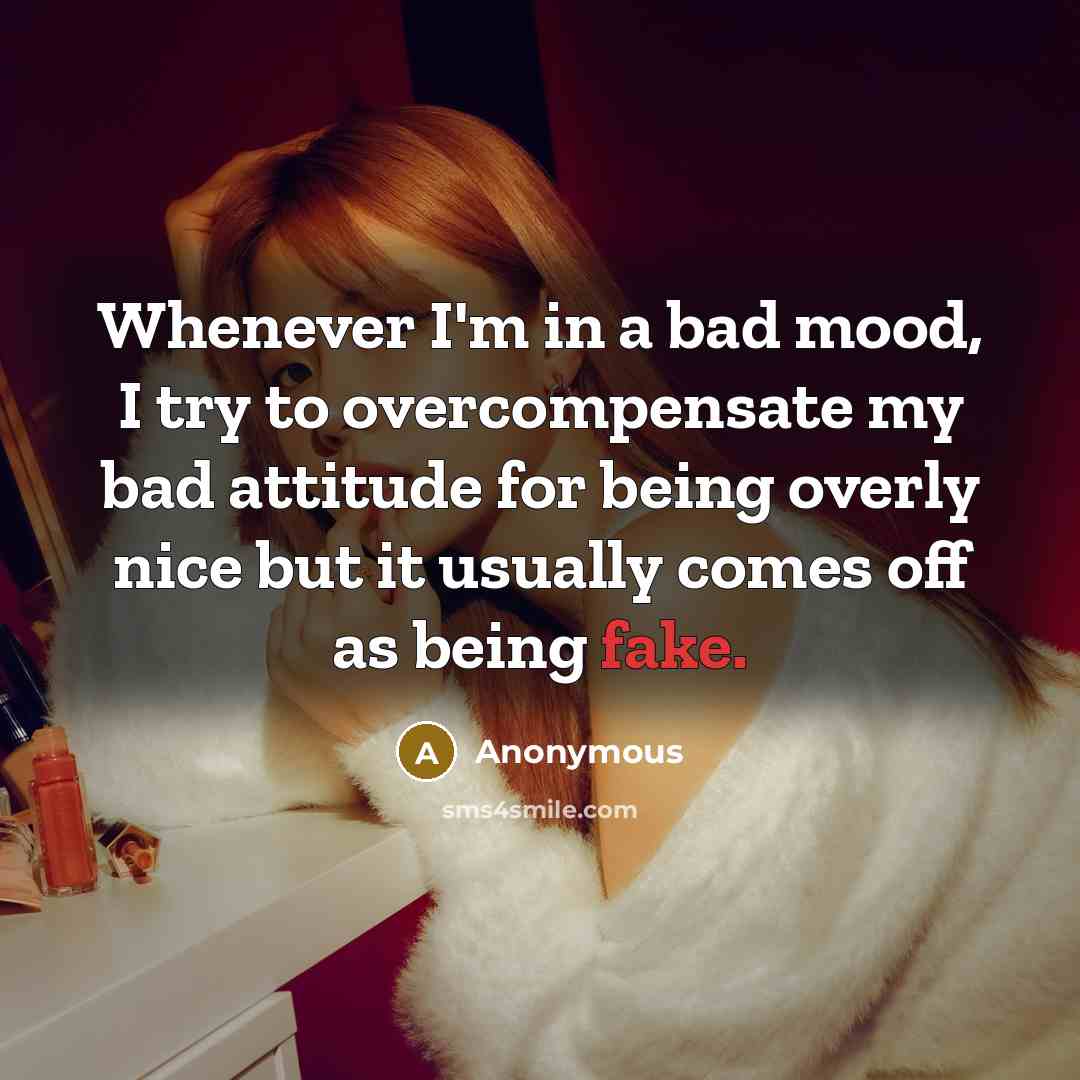 “Whenever I'm in a bad mood, I try to overcompensate my bad attitude for being overly nice but it usually comes off as being fake.” quote by Anonymous