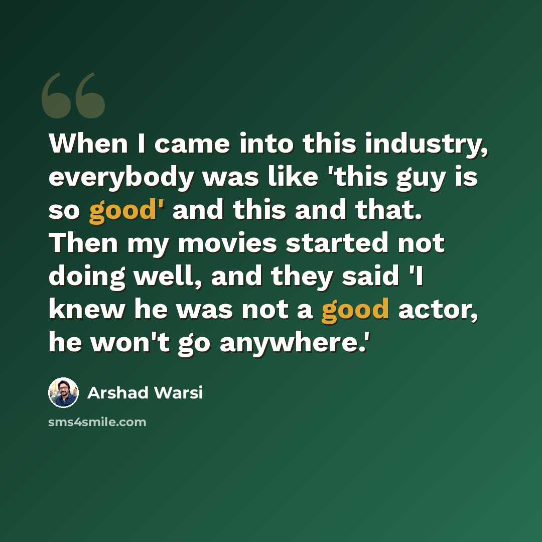 “When I came into this industry, everybody was like 'this guy is so good' and this and that. Then my movies started not doing well, and they said 'I knew he was not a good actor, he won't go anywhere.'” quote by Arshad Warsi