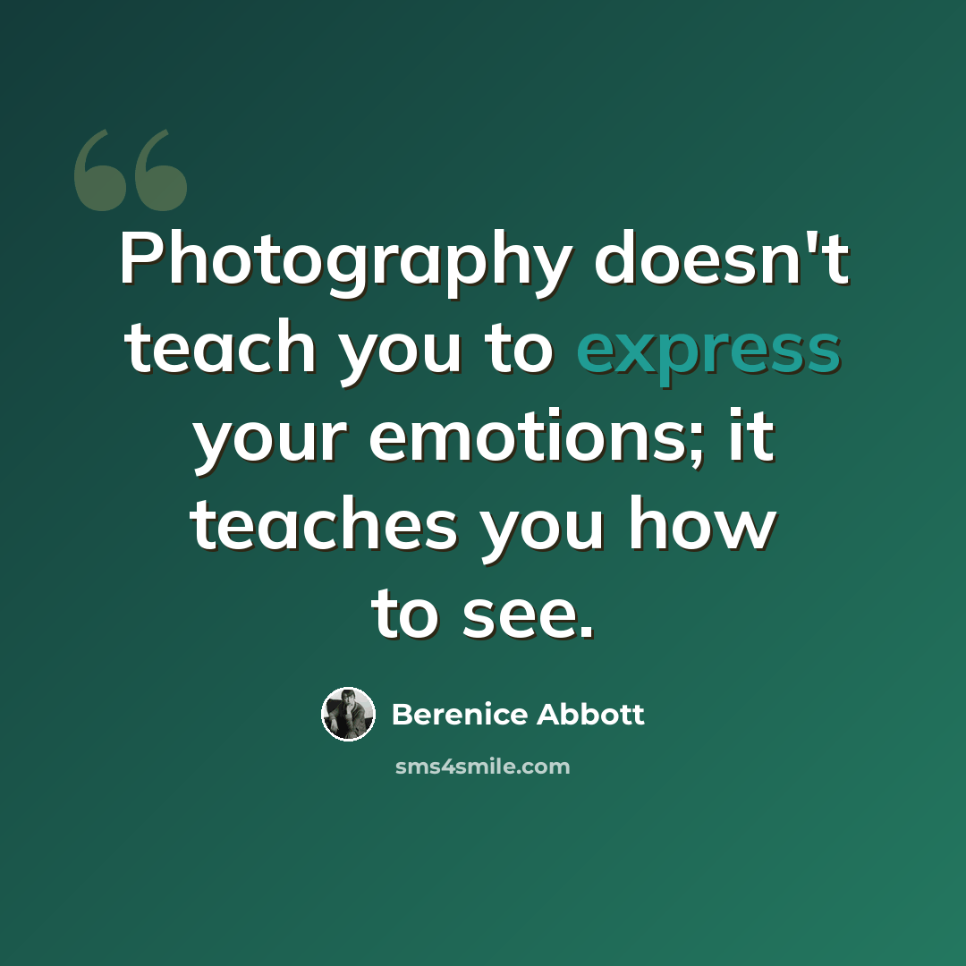 “Photography doesn't teach you to express your emotions; it teaches you how to see.” quote by Berenice Abbott