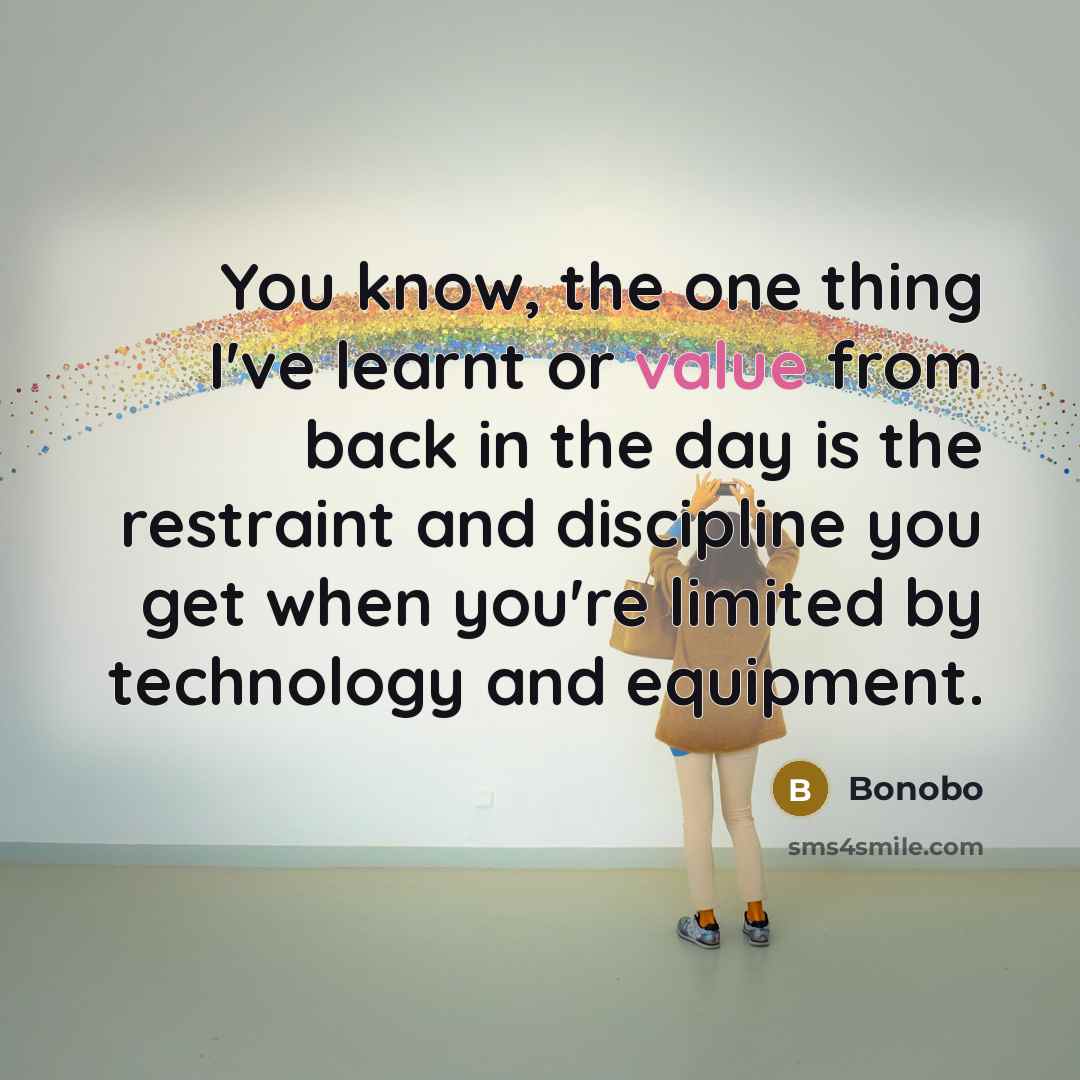 “You know, the one thing I've learnt or value from back in the day is the restraint and discipline you get when you're limited by technology and equipment.” quote by Bonobo