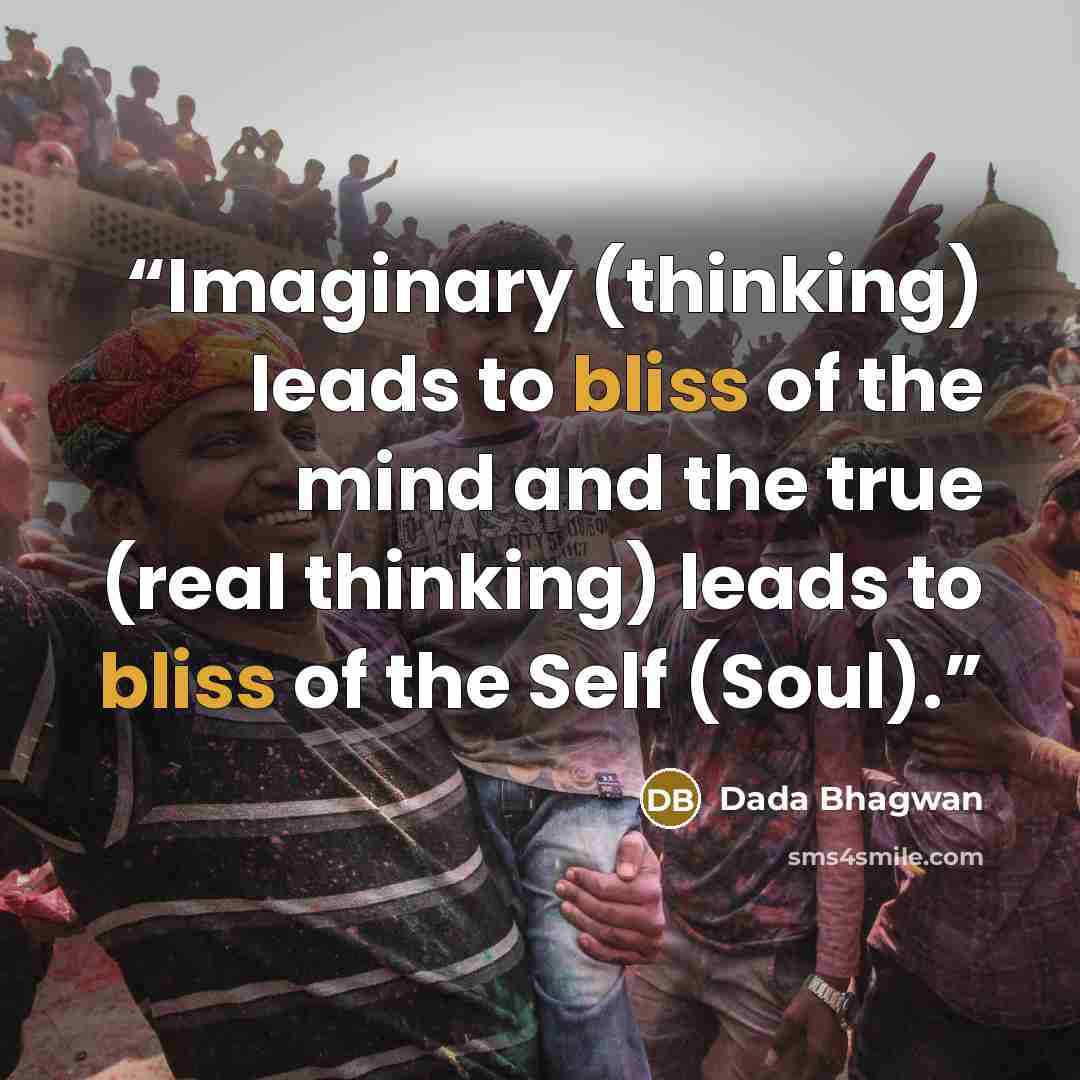 “Imaginary (thinking) leads to bliss of the mind and the true (real thinking) leads to bliss of the Self (Soul).” quote by Dada Bhagwan