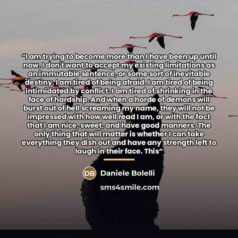 “I am trying to become more than I have been up until now. I don't want to accept my existing limitations as an immutable sentence, or some sort of inevitable destiny. I am tired of being afraid. I am tired of being intimidated by conflict. I am tired of shrinking in the face of hardship. And when…” quote by Daniele Bolelli
