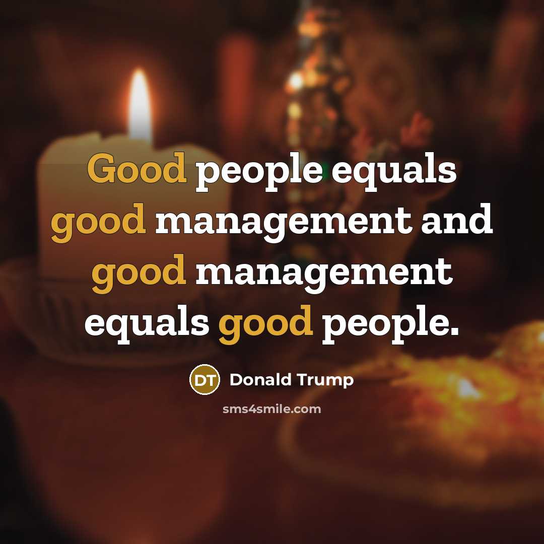 “Good people equals good management and good management equals good people.” quote by Donald Trump