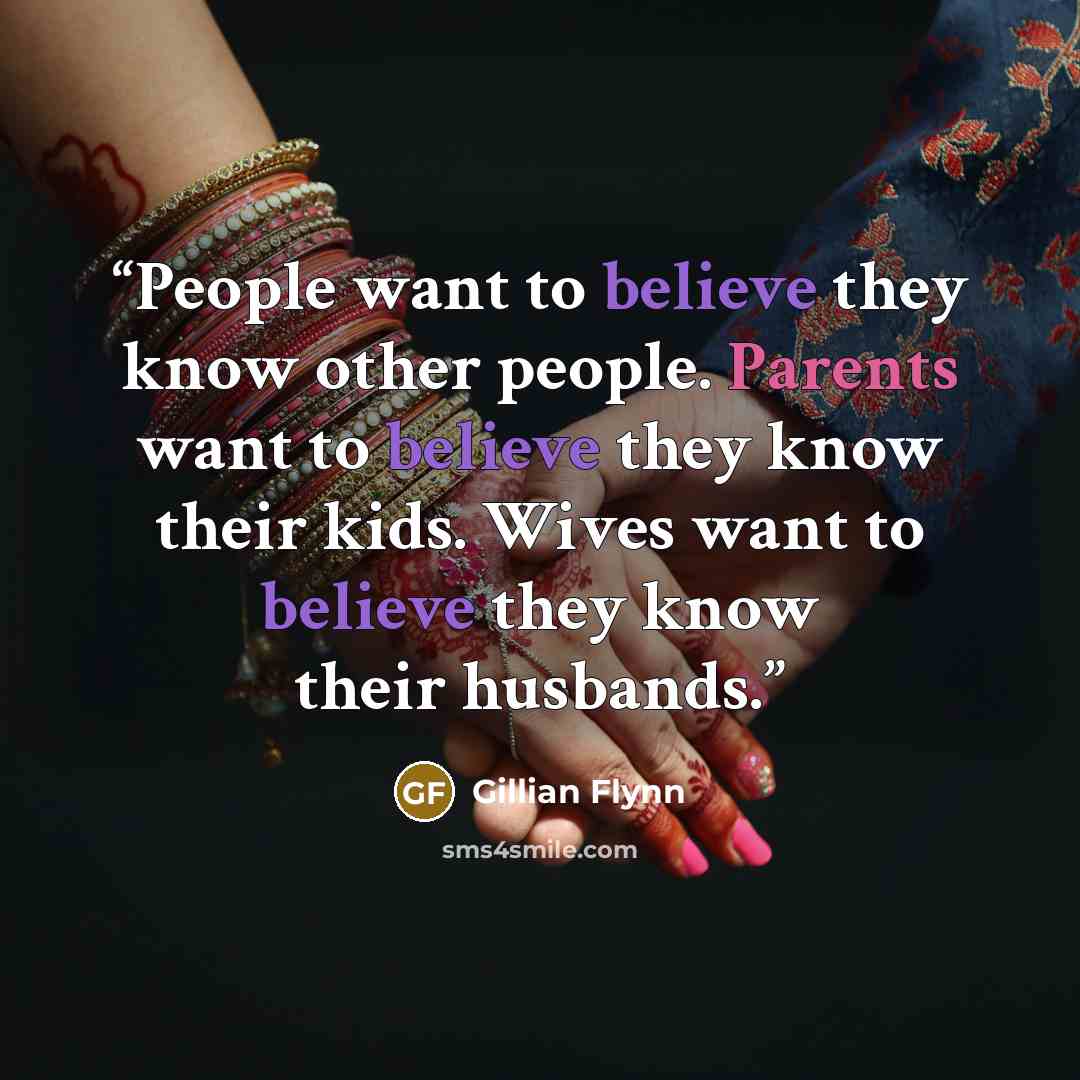 “People want to believe they know other people. Parents want to believe they know their kids. Wives want to believe they know their husbands.” quote by Gillian Flynn