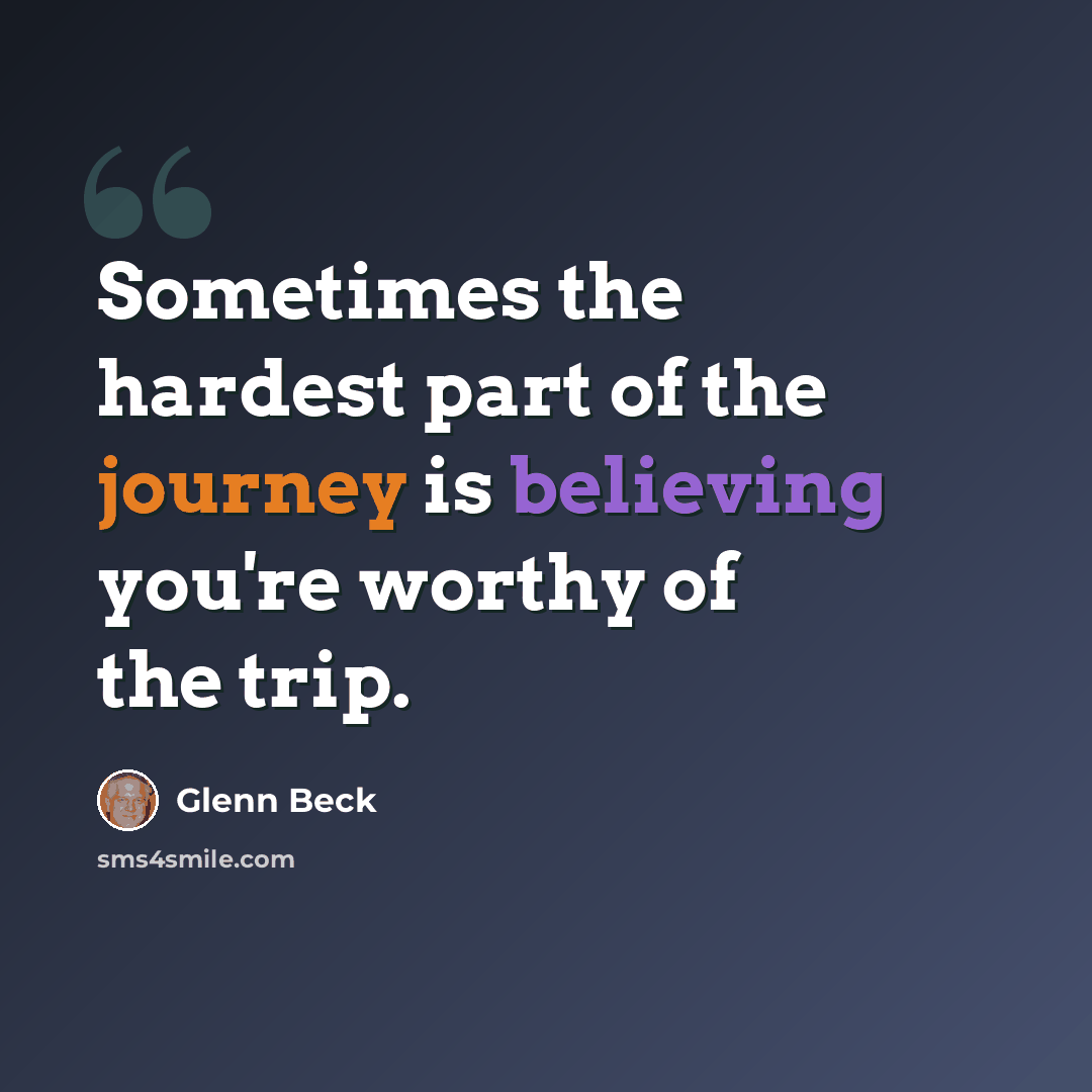 “Sometimes the hardest part of the journey is believing you're worthy of the trip.” quote by Glenn Beck