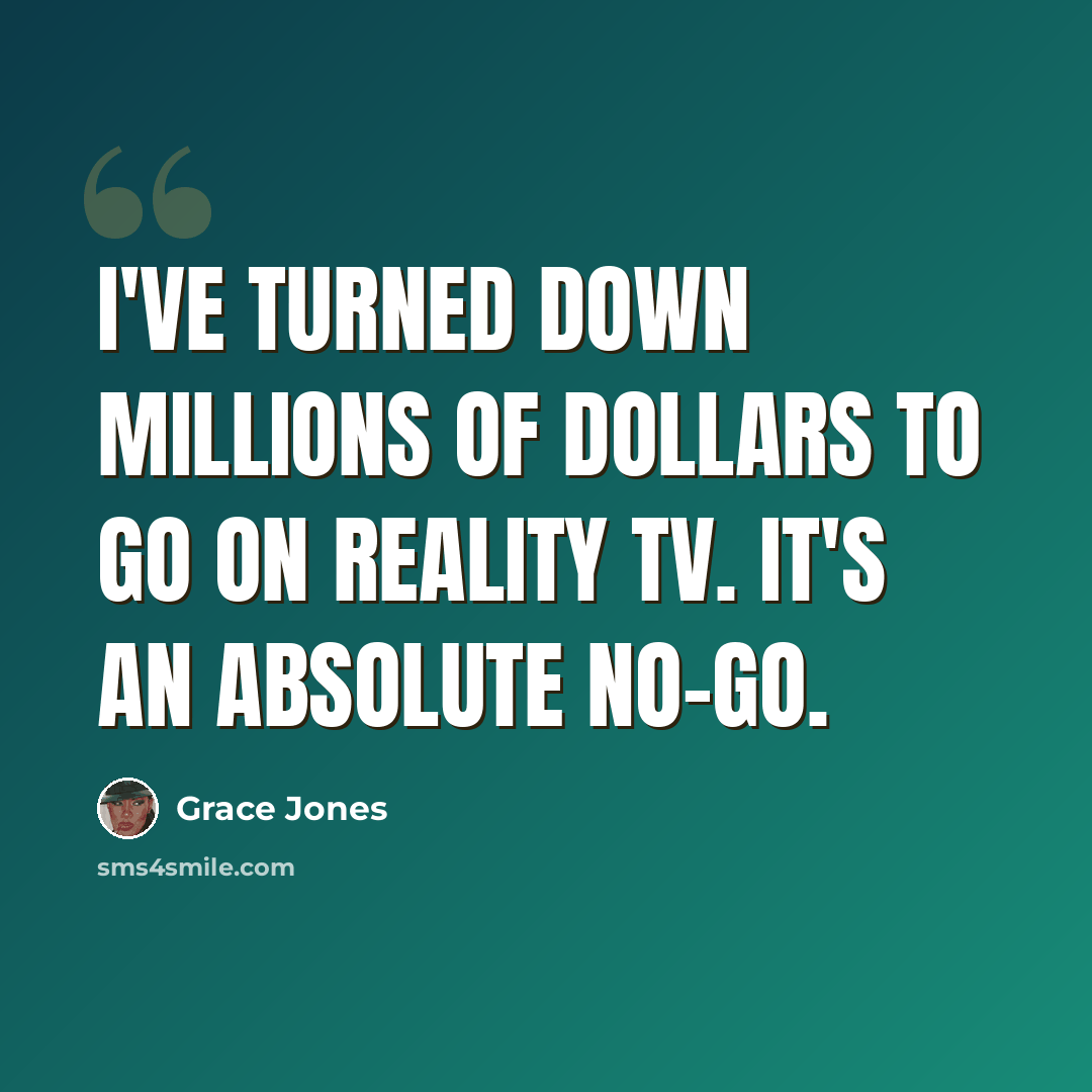 “I've turned down millions of dollars to go on reality TV. It's an absolute no-go.” quote by Grace Jones
