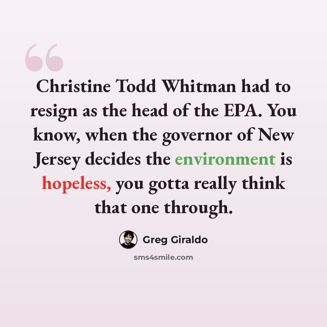 “Christine Todd Whitman had to resign as the head of the EPA. You know, when the governor of New Jersey decides the environment is hopeless, you gotta really think that one through.” quote by Greg Giraldo