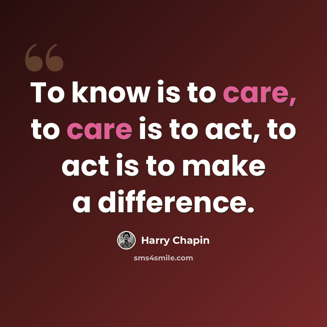 “To know is to care, to care is to act, to act is to make a difference.” quote by Harry Chapin