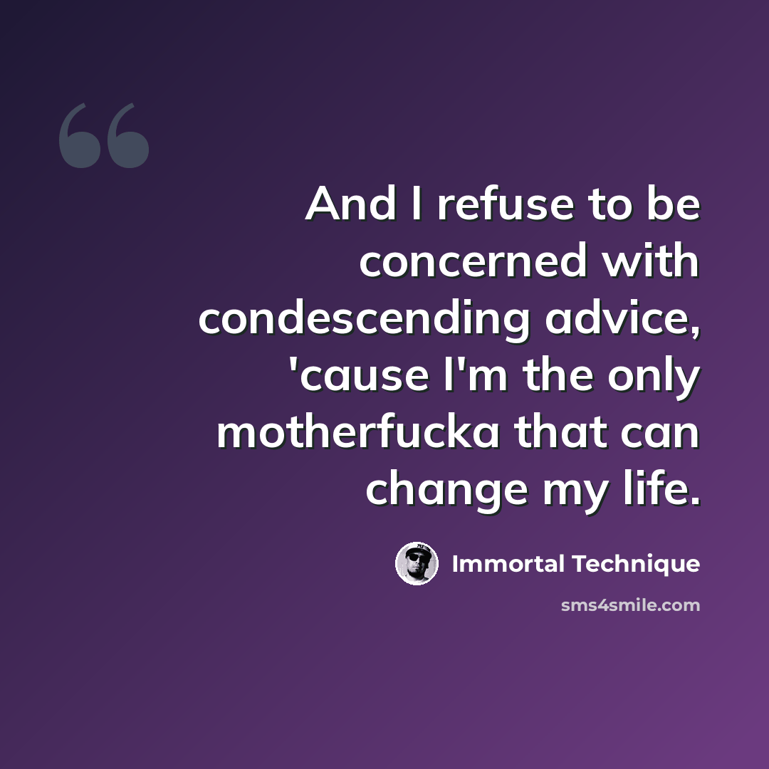 “And I refuse to be concerned with condescending advice, 'cause I'm the only motherfucka that can change my life.” quote by Immortal Technique
