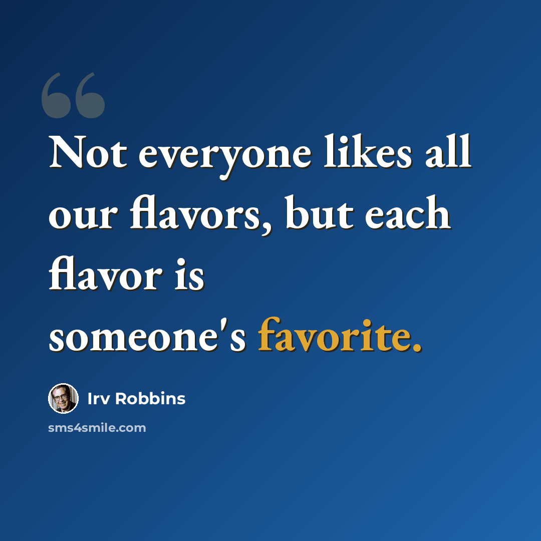 “Not everyone likes all our flavors, but each flavor is someone's favorite.” quote by Irv Robbins