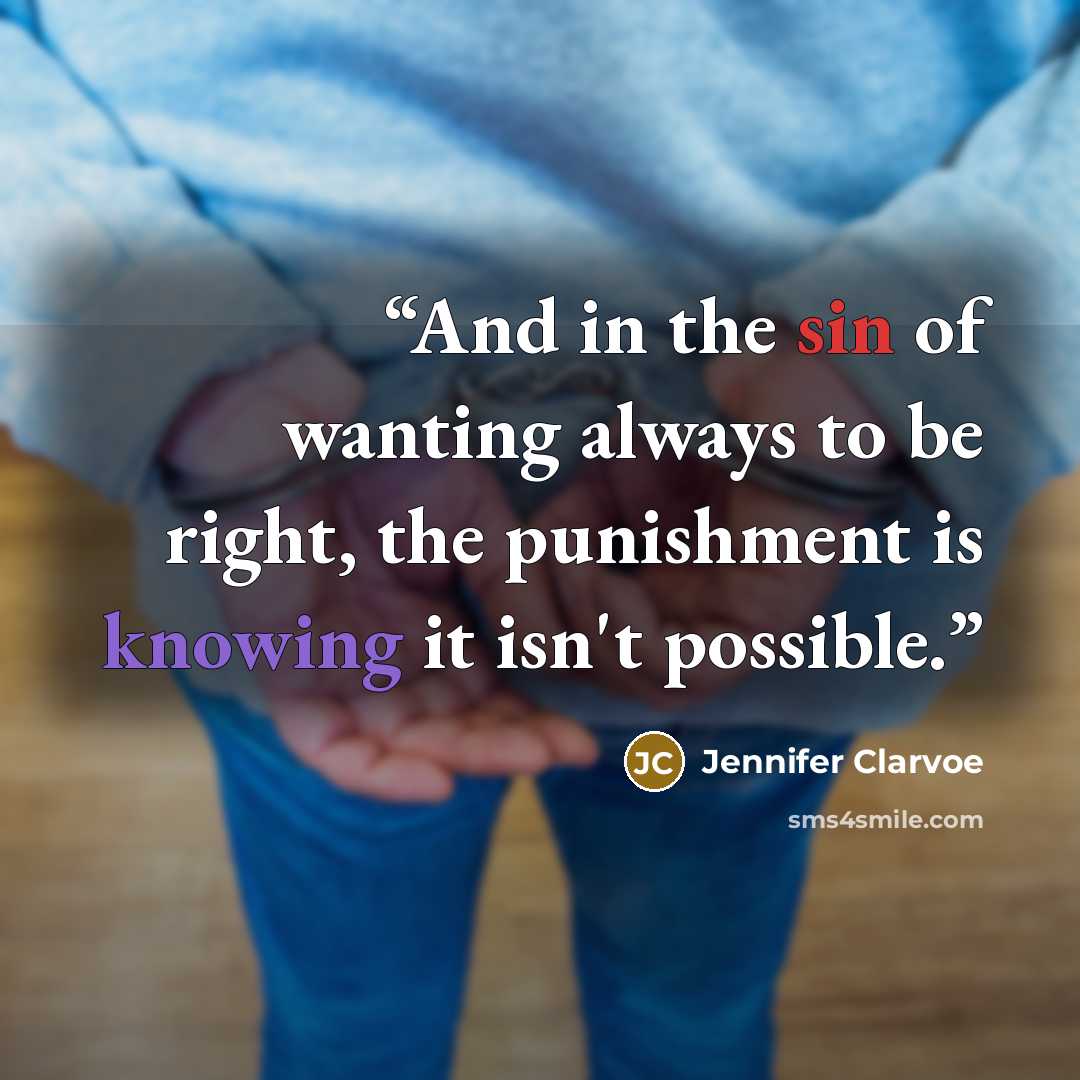 “And in the sin of wanting always to be right, the punishment is knowing it isn't possible.” quote by Jennifer Clarvoe