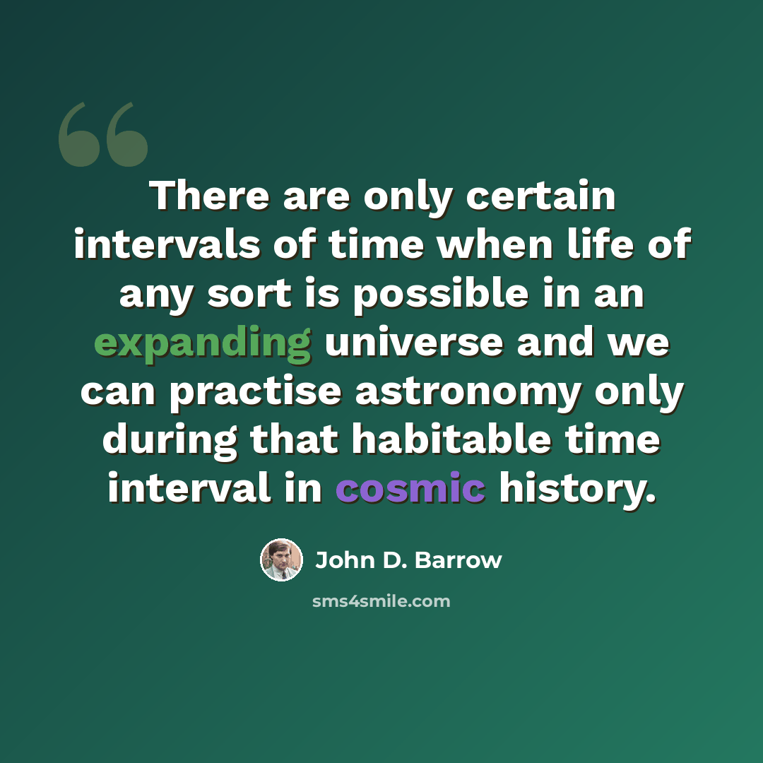 “There are only certain intervals of time when life of any sort is possible in an expanding universe and we can practise astronomy only during that habitable time interval in cosmic history.” quote by John D. Barrow