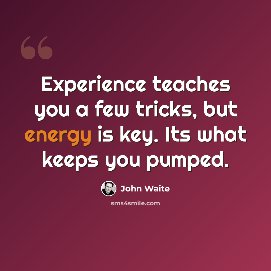 “Experience teaches you a few tricks, but energy is key. Its what keeps you pumped.” quote by John Waite