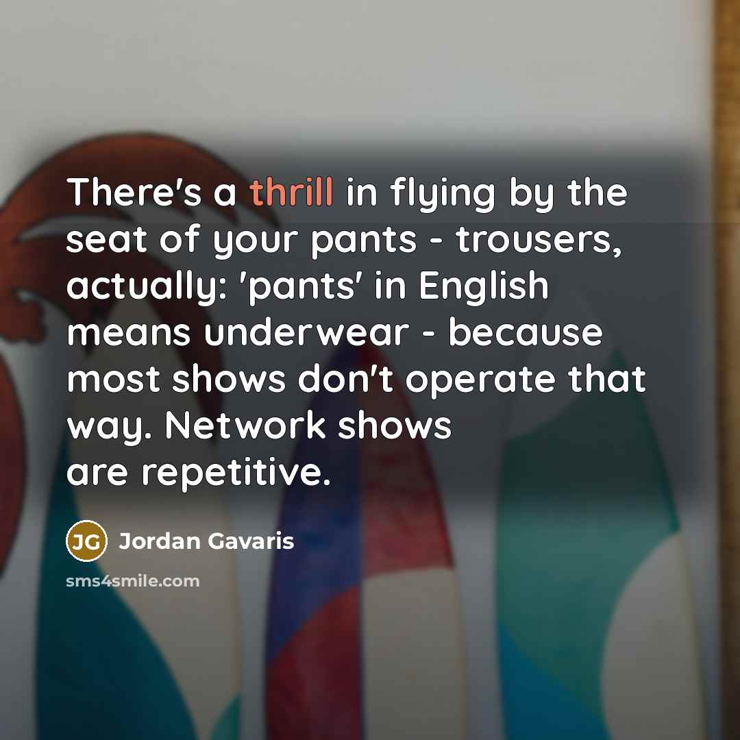 “There's a thrill in flying by the seat of your pants - trousers, actually: 'pants' in English means underwear - because most shows don't operate that way. Network shows are repetitive.” quote by Jordan Gavaris