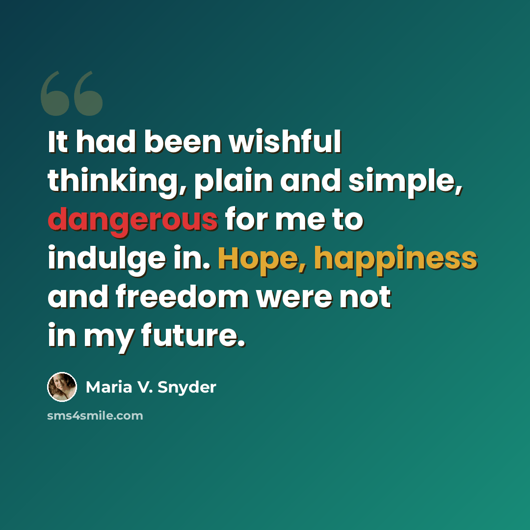 “It had been wishful thinking, plain and simple, dangerous for me to indulge in. Hope, happiness and freedom were not in my future.” quote by Maria V. Snyder