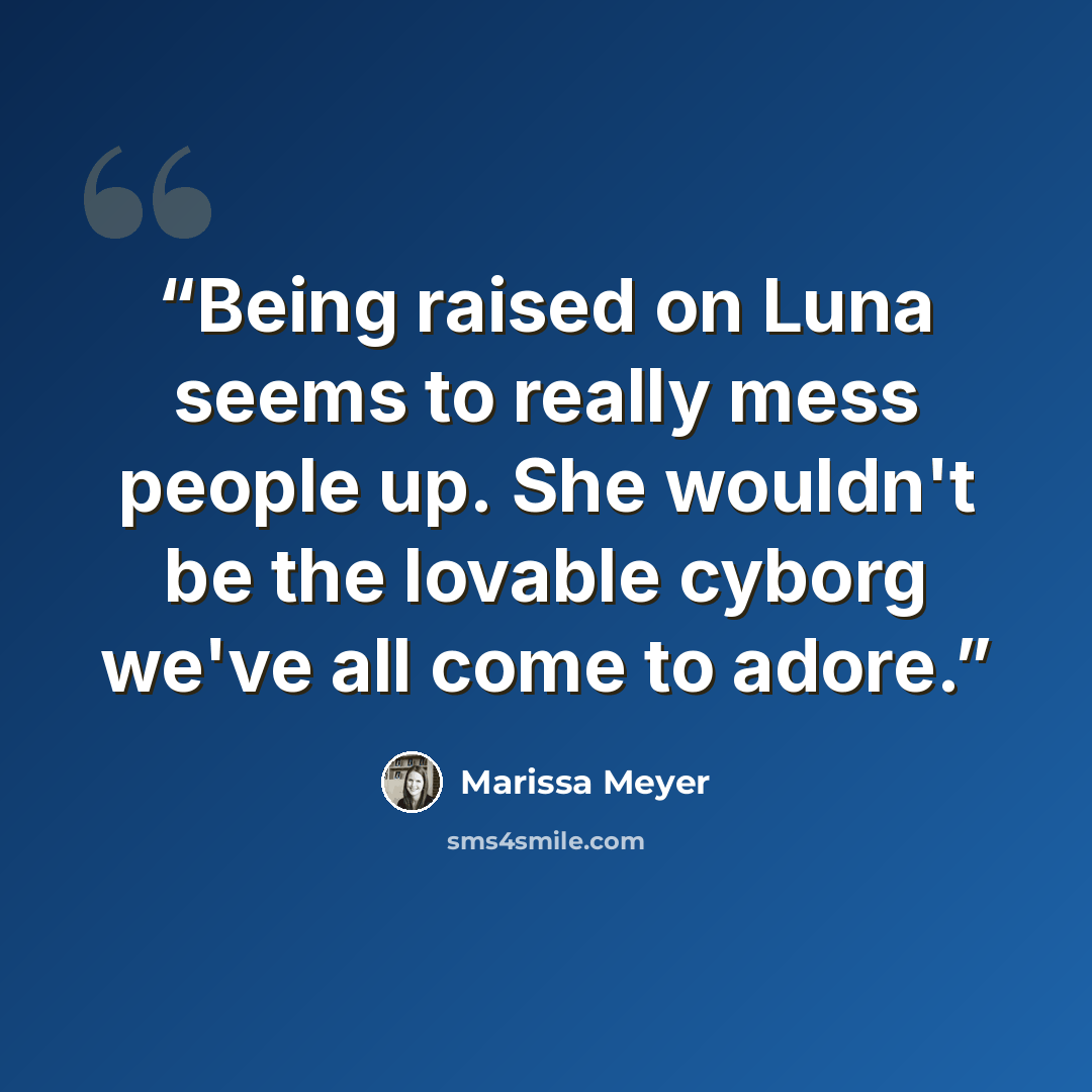“Being raised on Luna seems to really mess people up. She wouldn't be the lovable cyborg we've all come to adore.” quote by Marissa Meyer