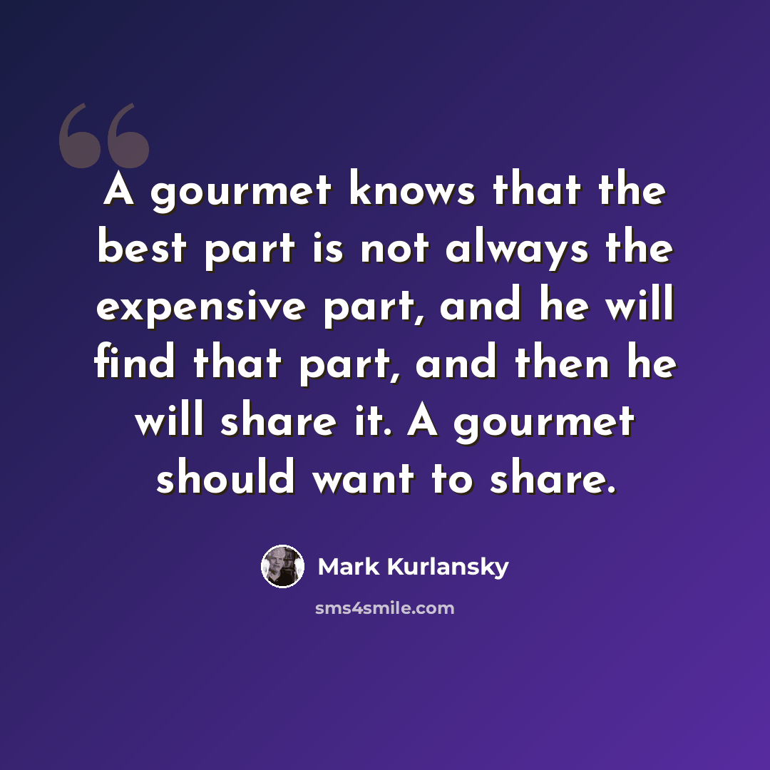 “A gourmet knows that the best part is not always the expensive part, and he will find that part, and then he will share it. A gourmet should want to share.” quote by Mark Kurlansky