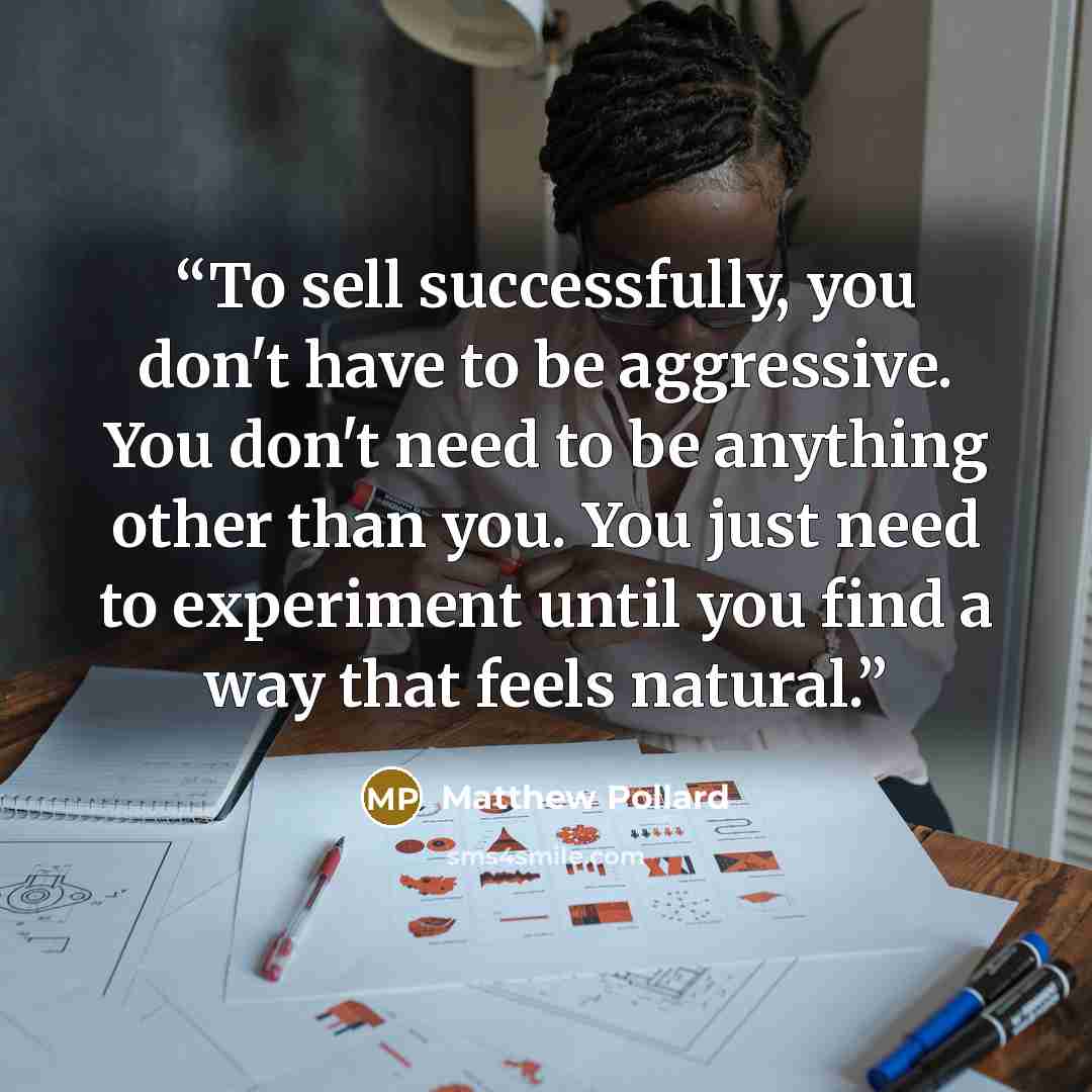 “To sell successfully, you don't have to be aggressive. You don't need to be anything other than you. You just need to experiment until you find a way that feels natural.” quote by Matthew Pollard