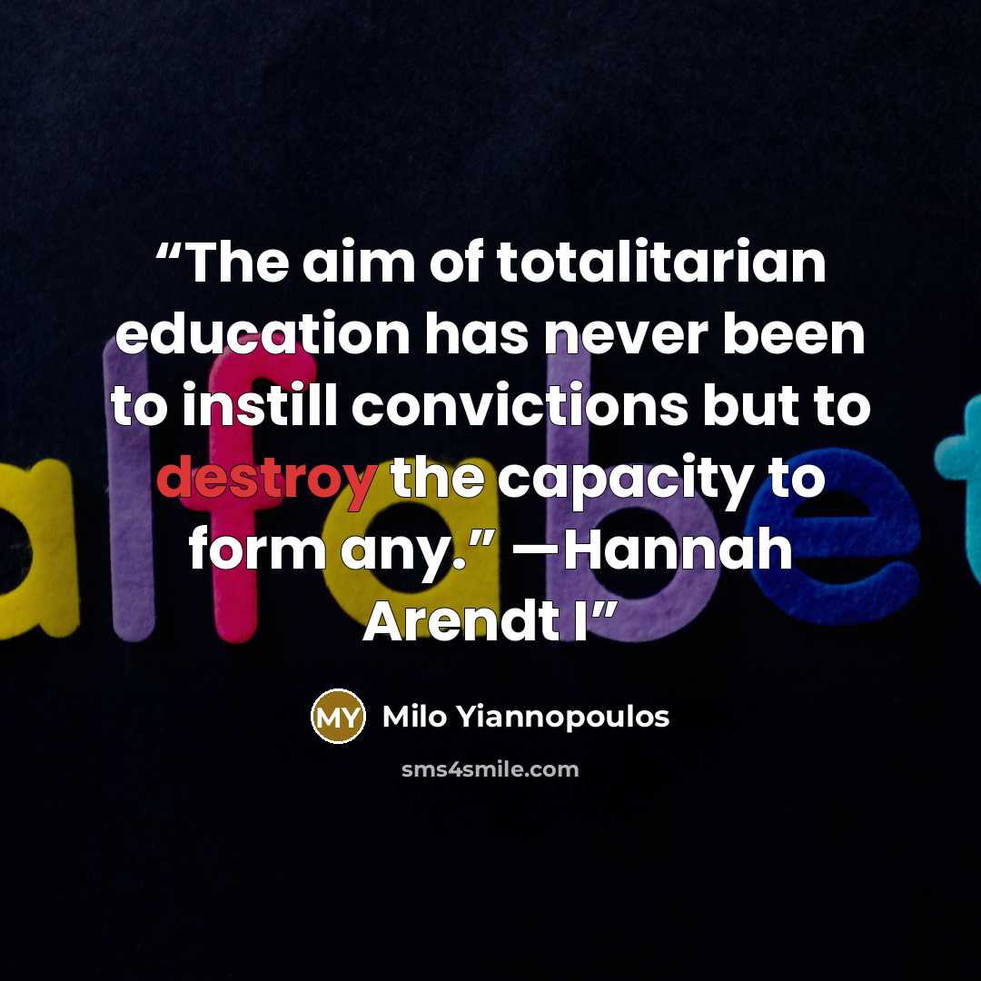 “The aim of totalitarian education has never been to instill convictions but to destroy the capacity to form any.” —Hannah Arendt I” quote by Milo Yiannopoulos