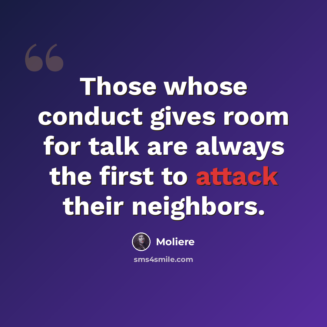 “Those whose conduct gives room for talk are always the first to attack their neighbors.” quote by Moliere