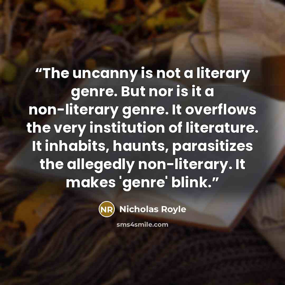 “The uncanny is not a literary genre. But nor is it a non-literary genre. It overflows the very institution of literature. It inhabits, haunts, parasitizes the allegedly non-literary. It makes 'genre' blink.” quote by Nicholas Royle