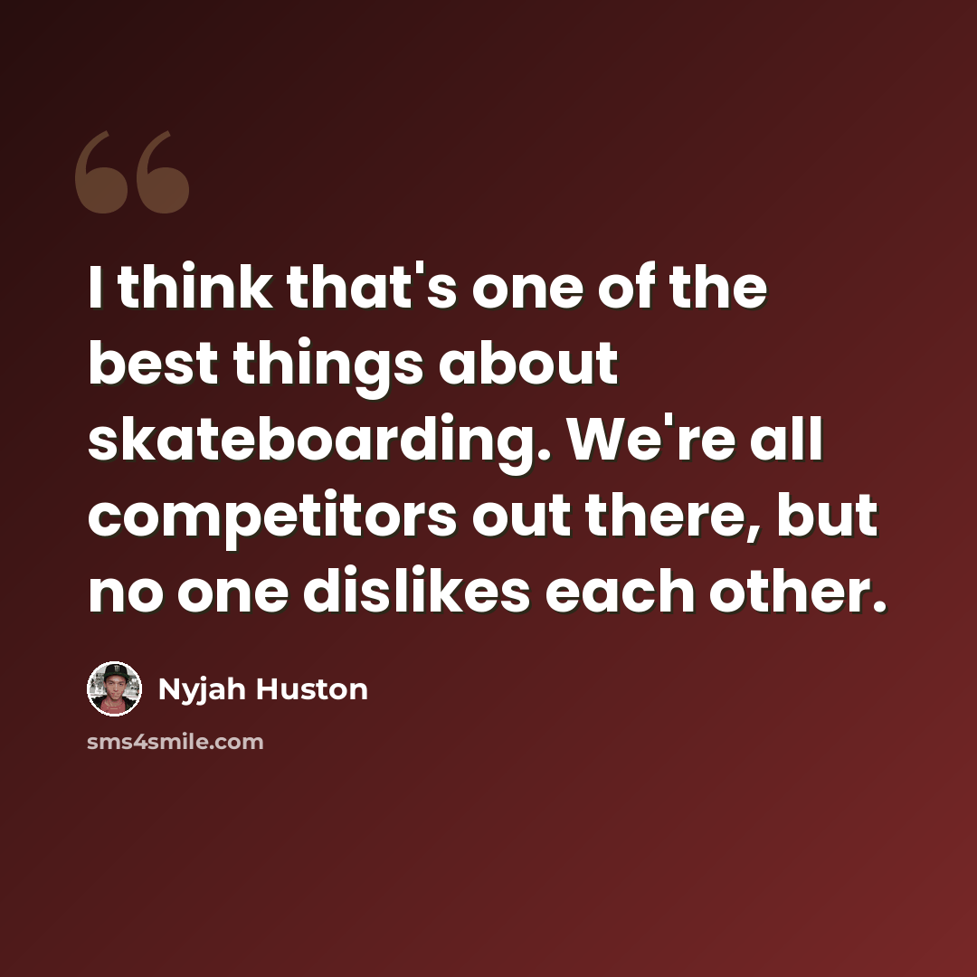“I think that's one of the best things about skateboarding. We're all competitors out there, but no one dislikes each other.” quote by Nyjah Huston