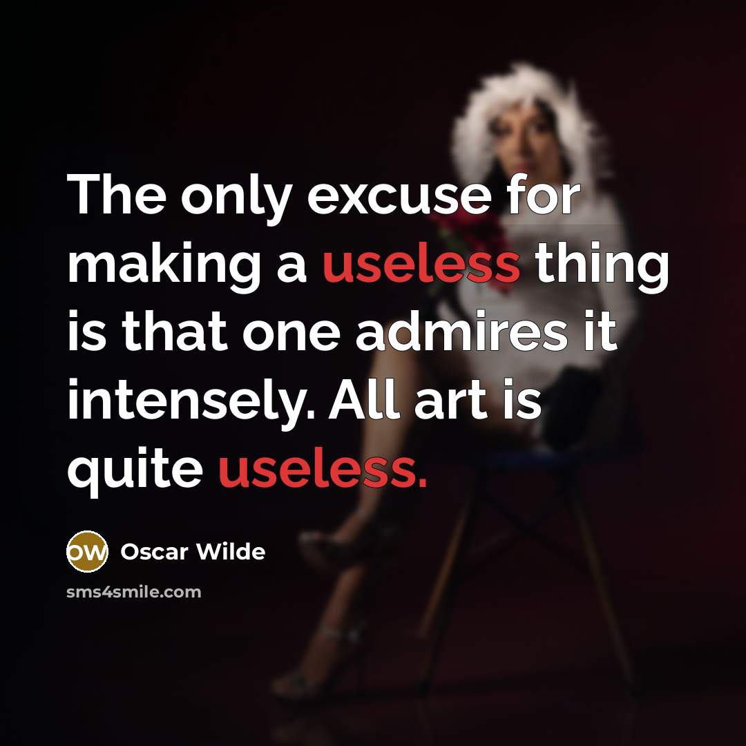 “The only excuse for making a useless thing is that one admires it intensely. All art is quite useless.” quote by Oscar Wilde