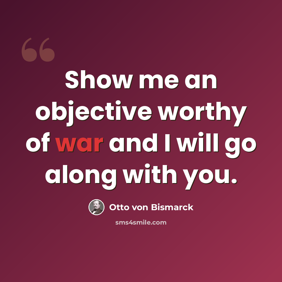 “Show me an objective worthy of war and I will go along with you.” quote by Otto von Bismarck