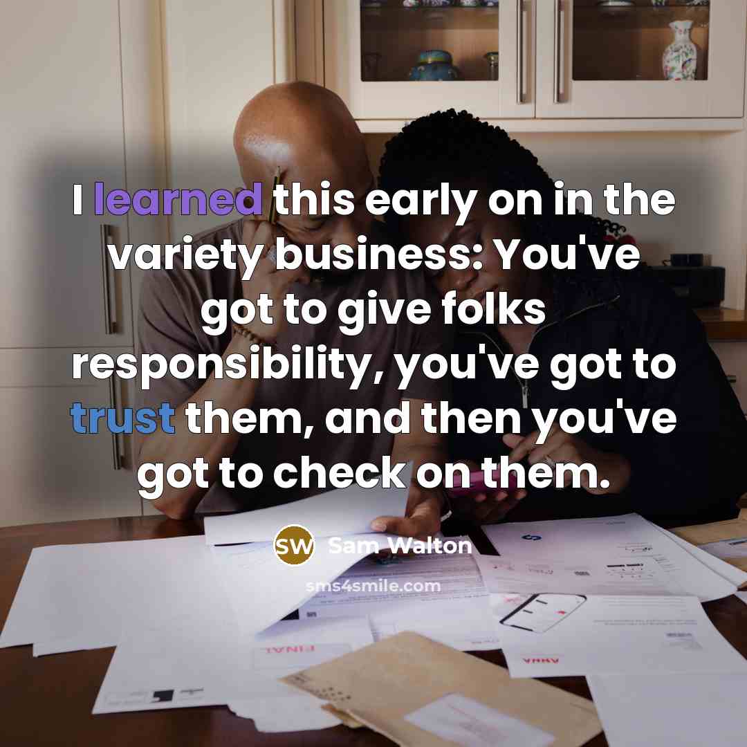 “I learned this early on in the variety business: You've got to give folks responsibility, you've got to trust them, and then you've got to check on them.” quote by Sam Walton