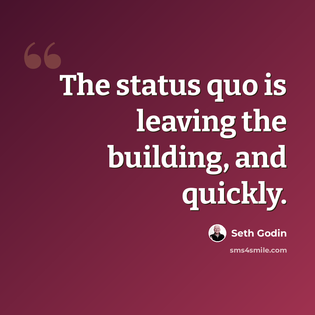 “The status quo is leaving the building, and quickly.” quote by Seth Godin
