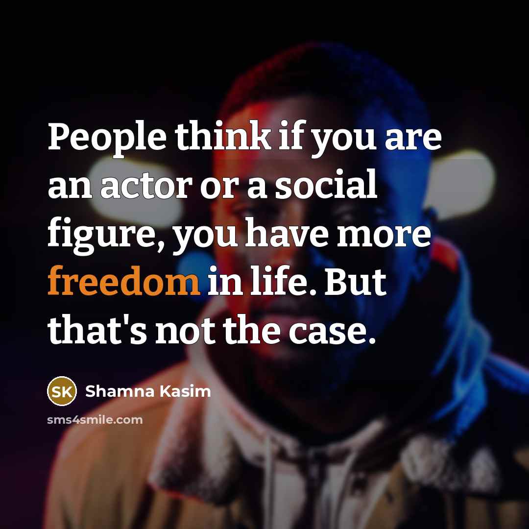 “People think if you are an actor or a social figure, you have more freedom in life. But that's not the case.” quote by Shamna Kasim