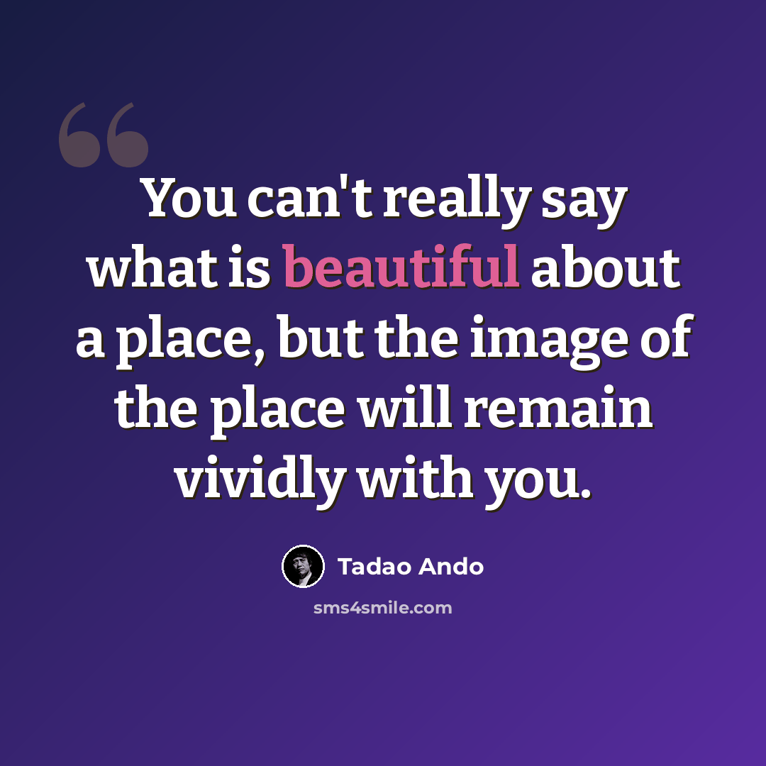 “You can't really say what is beautiful about a place, but the image of the place will remain vividly with you.” quote by Tadao Ando
