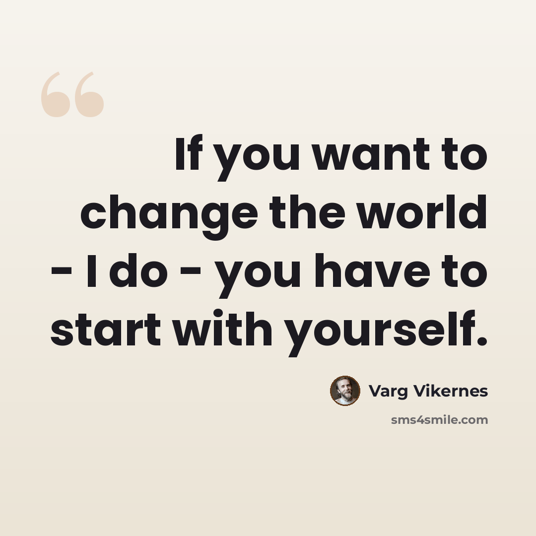 “If you want to change the world - I do - you have to start with yourself.” quote by Varg Vikernes