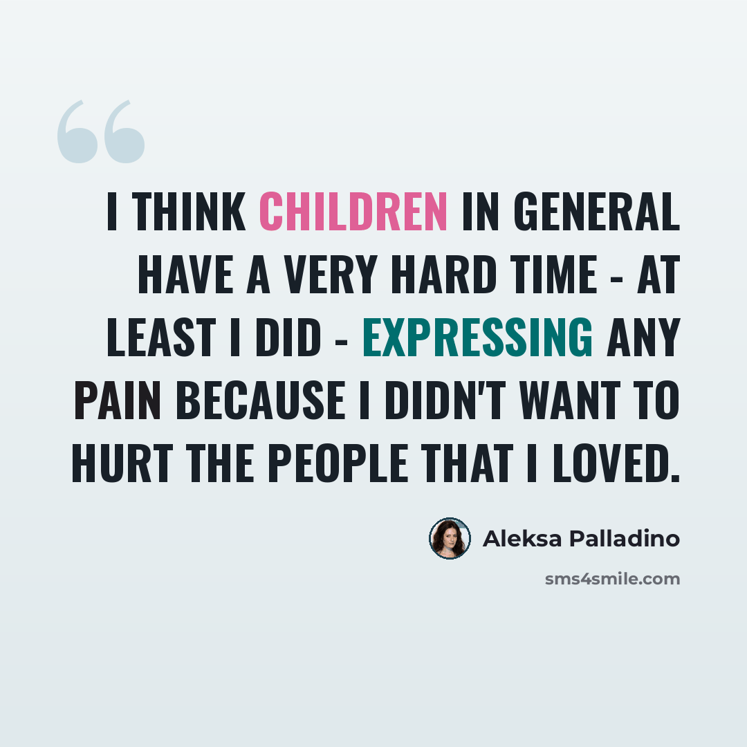 “I think children in general have a very hard time - at least I did - expressing any pain because I didn't want to hurt the people that I loved.” quote by Aleksa Palladino