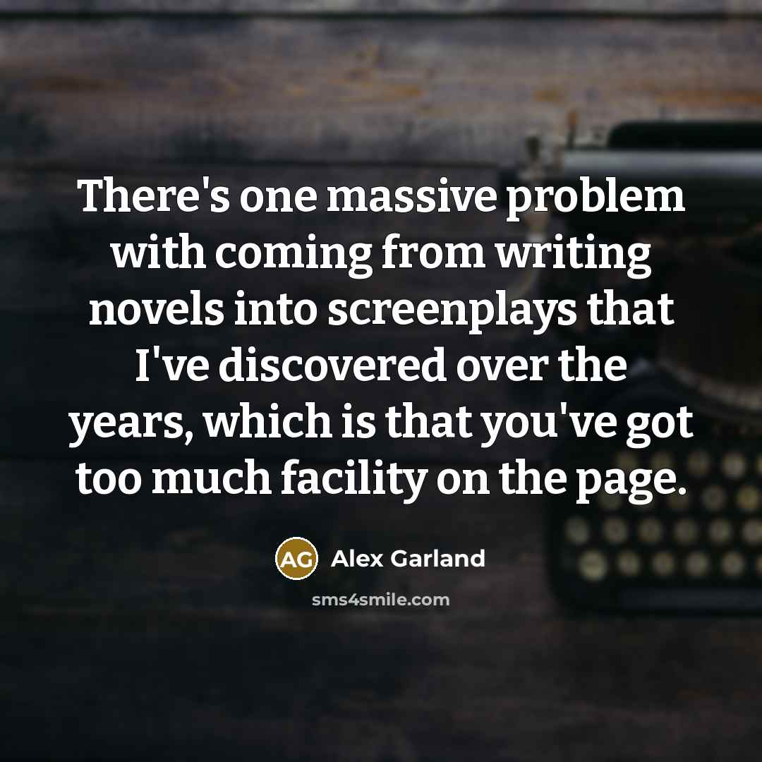 “There's one massive problem with coming from writing novels into screenplays that I've discovered over the years, which is that you've got too much facility on the page.” quote by Alex Garland