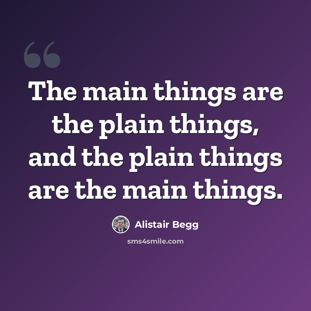 “The main things are the plain things, and the plain things are the main things.” quote by Alistair Begg