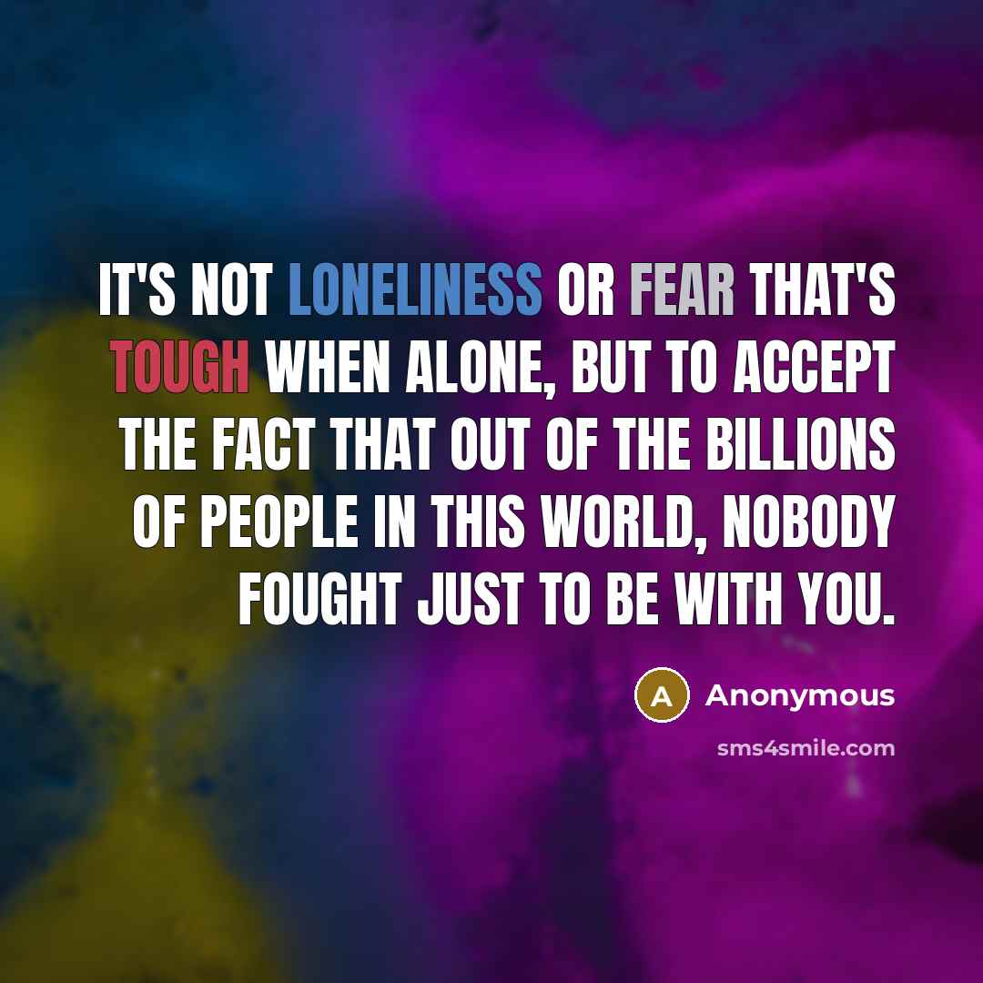 “It's not loneliness or fear that's tough when alone, but to accept the fact that out of the billions of people in this world, nobody fought just to be with you.” quote by Anonymous