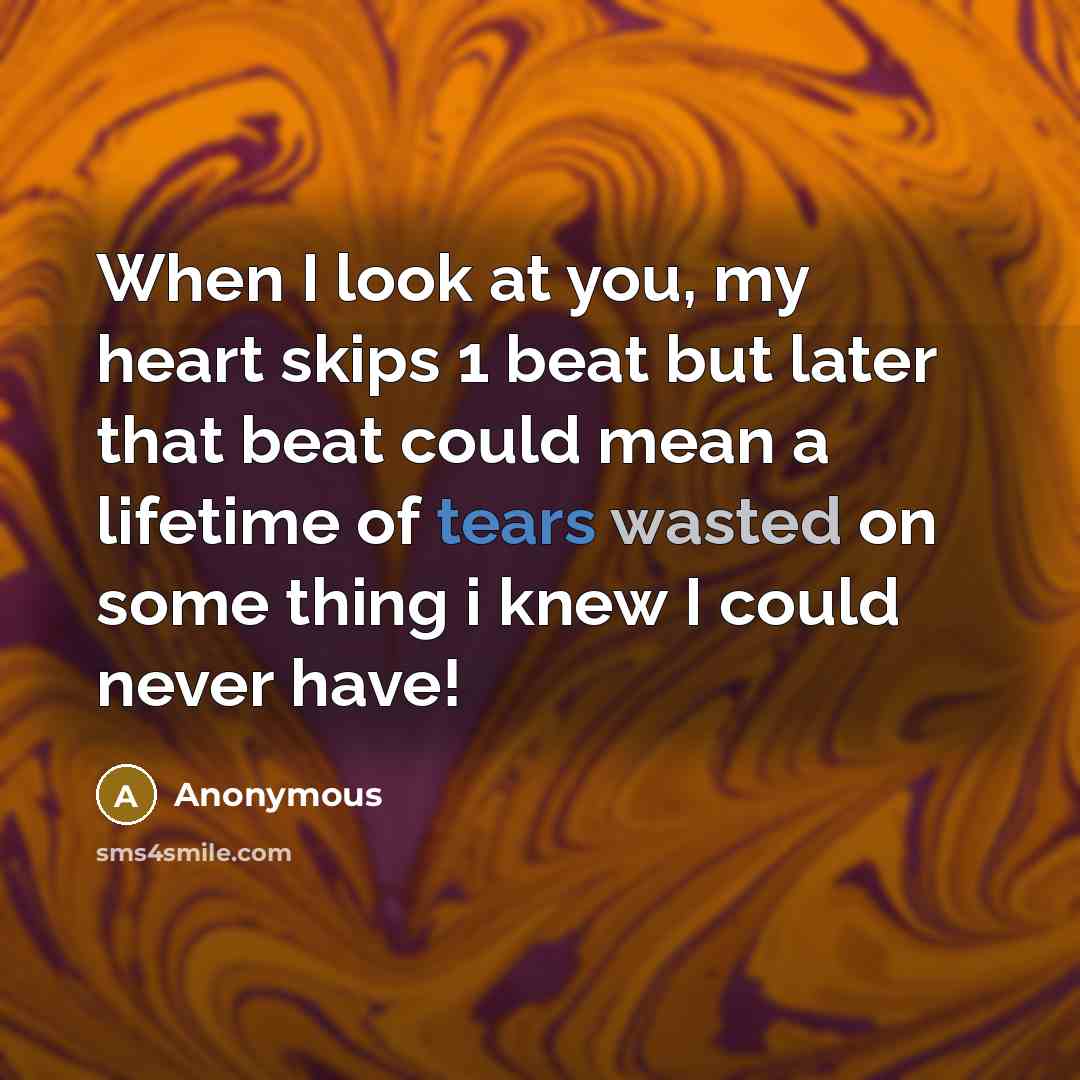 “When I look at you, my heart skips 1 beat but later that beat could mean a lifetime of tears wasted on some thing i knew I could never have!” quote by Anonymous