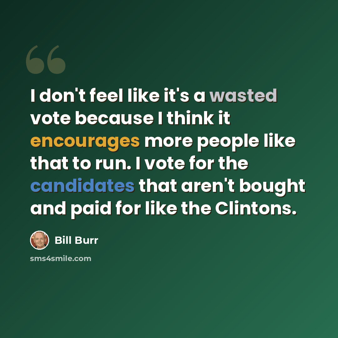 “I don't feel like it's a wasted vote because I think it encourages more people like that to run. I vote for the candidates that aren't bought and paid for like the Clintons.” quote by Bill Burr