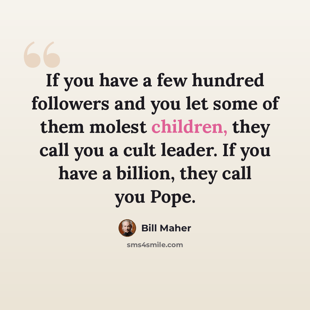 “If you have a few hundred followers and you let some of them molest children, they call you a cult leader. If you have a billion, they call you Pope.” quote by Bill Maher