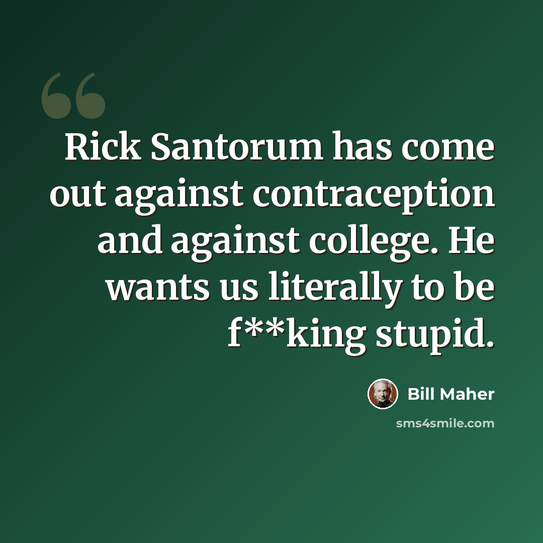 “Rick Santorum has come out against contraception and against college. He wants us literally to be f**king stupid.” quote by Bill Maher